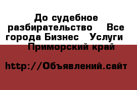 До судебное разбирательство. - Все города Бизнес » Услуги   . Приморский край